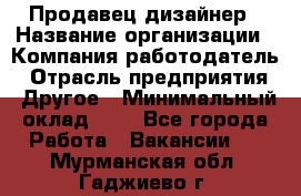 Продавец-дизайнер › Название организации ­ Компания-работодатель › Отрасль предприятия ­ Другое › Минимальный оклад ­ 1 - Все города Работа » Вакансии   . Мурманская обл.,Гаджиево г.